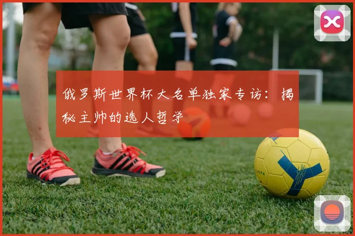 俄罗斯世界杯大名单独家专访：揭秘主帅的选人哲学