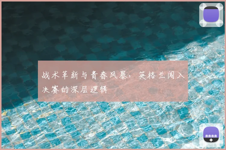 战术革新与青春风暴，英格兰闯入决赛的深层逻辑