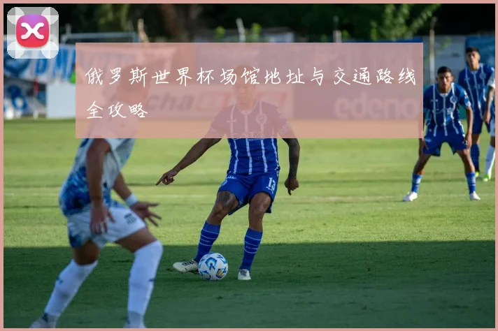 俄罗斯世界杯场馆地址与交通路线全攻略