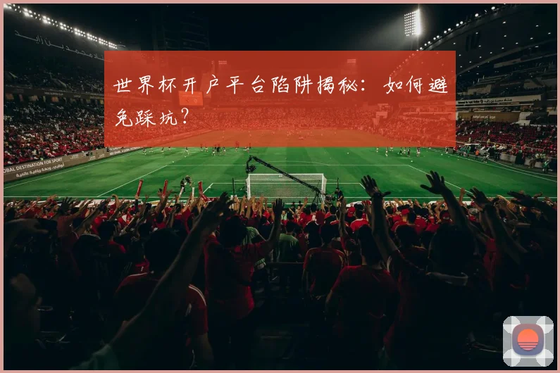 世界杯开户平台陷阱揭秘:如何避免踩坑?