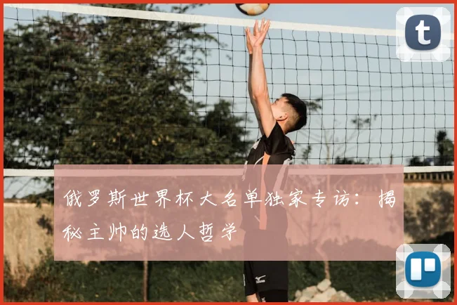 俄罗斯世界杯大名单独家专访:揭秘主帅的选人哲学