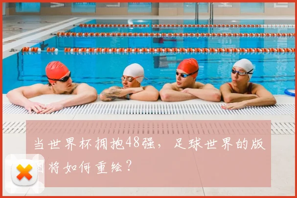 当世界杯拥抱48强，足球世界的版图将如何重绘？