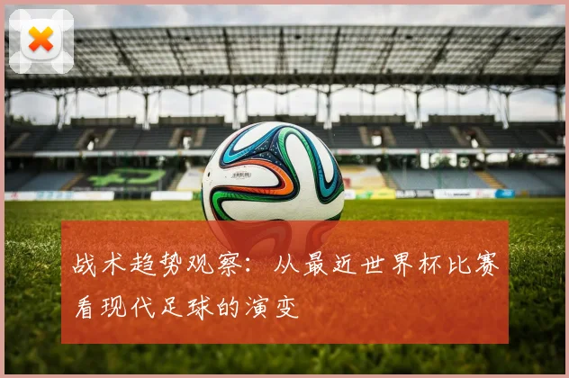 战术趋势观察:从最近世界杯比赛看现代足球的演变