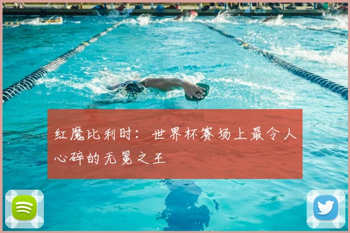 红魔比利时:世界杯赛场上最令人心碎的无冕之王