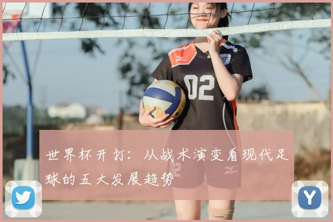世界杯开打:从战术演变看现代足球的五大发展趋势