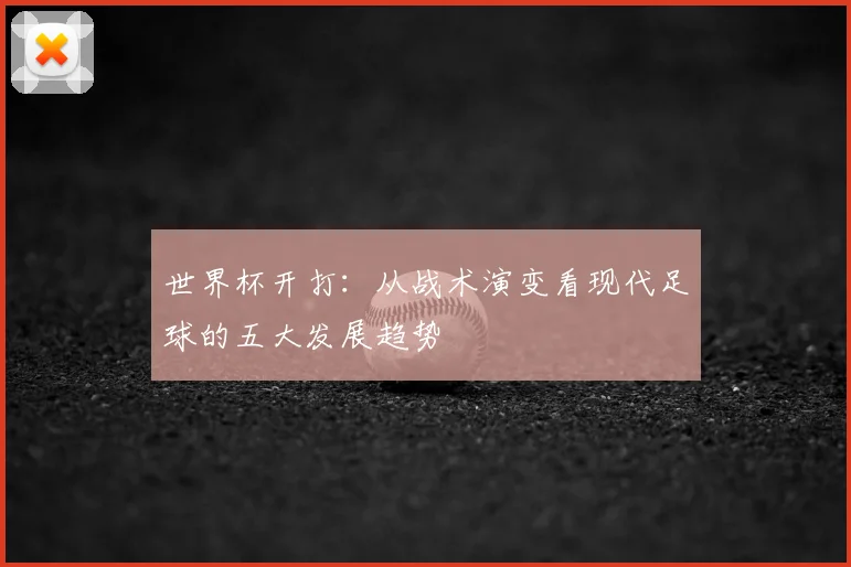 世界杯开打:从战术演变看现代足球的五大发展趋势