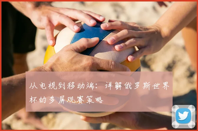 从电视到移动端：详解俄罗斯世界杯的多屏观赛策略