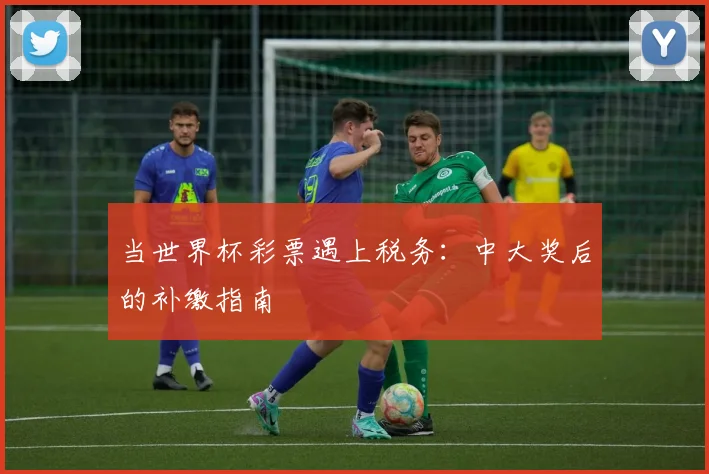当世界杯彩票遇上税务：中大奖后的补缴指南