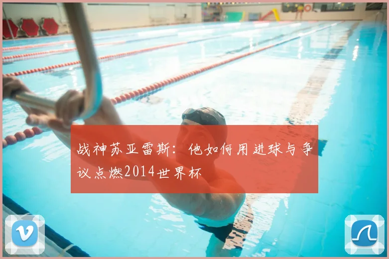 战神苏亚雷斯：他如何用进球与争议点燃2014世界杯