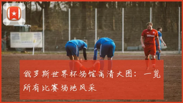 俄罗斯世界杯场馆高清大图:一览所有比赛场地风采