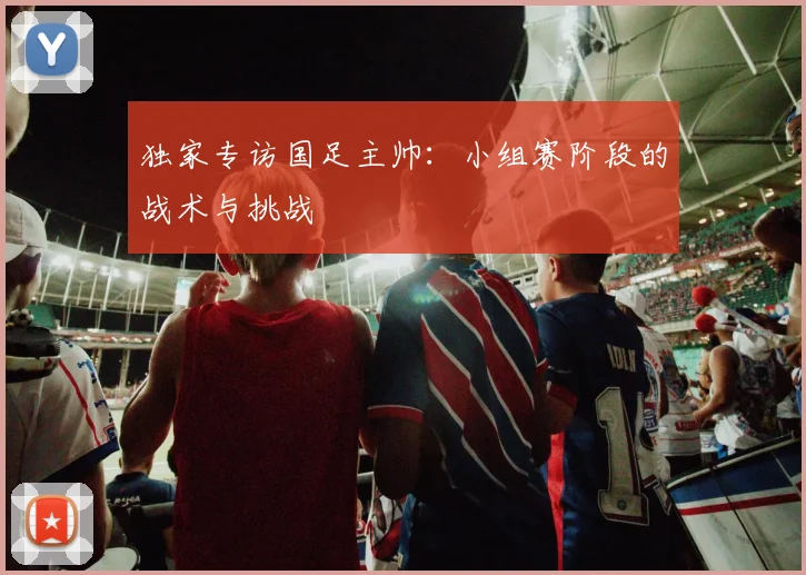 独家专访国足主帅：小组赛阶段的战术与挑战