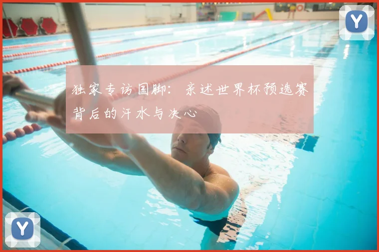独家专访国脚:亲述世界杯预选赛背后的汗水与决心
