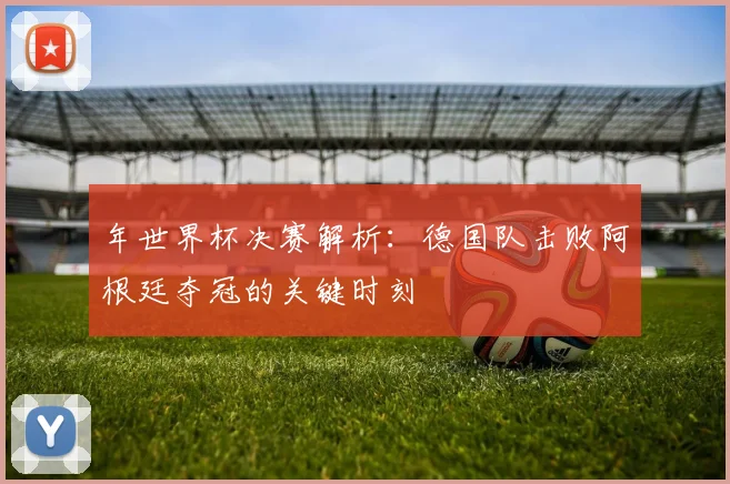 年世界杯决赛解析：德国队击败阿根廷夺冠的关键时刻