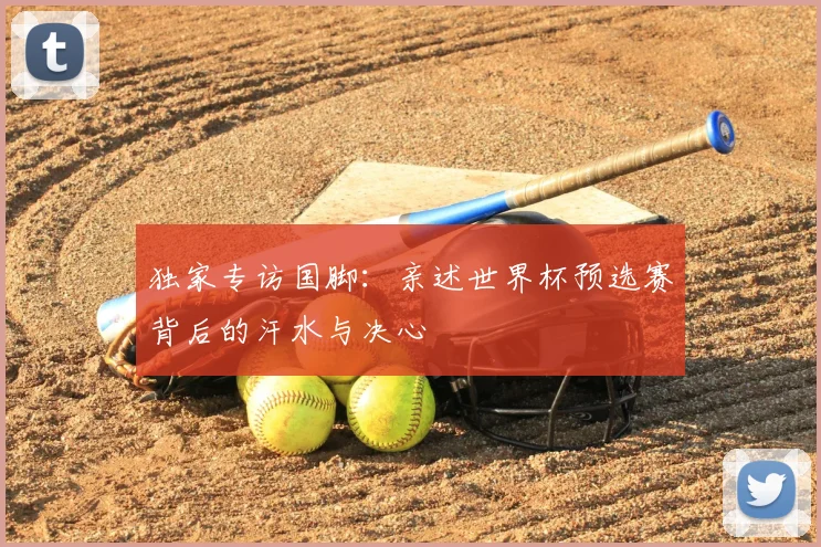 独家专访国脚：亲述世界杯预选赛背后的汗水与决心