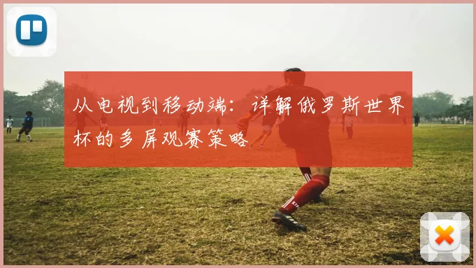 从电视到移动端：详解俄罗斯世界杯的多屏观赛策略