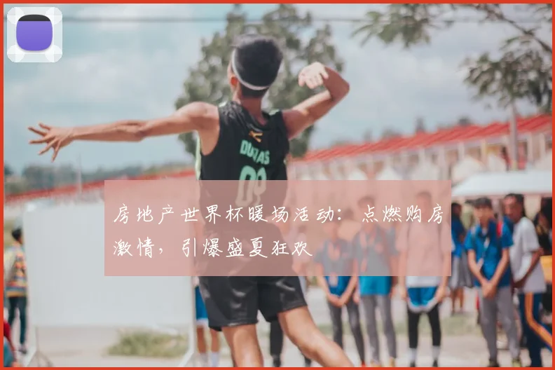房地产世界杯暖场活动：点燃购房激情，引爆盛夏狂欢