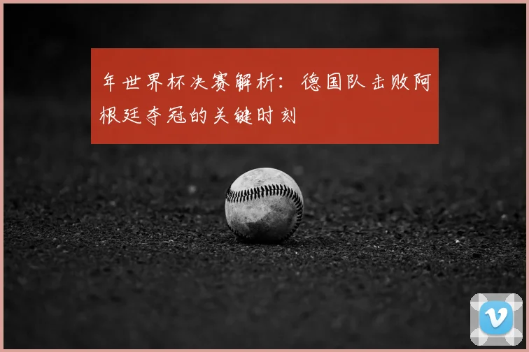 年世界杯决赛解析：德国队击败阿根廷夺冠的关键时刻