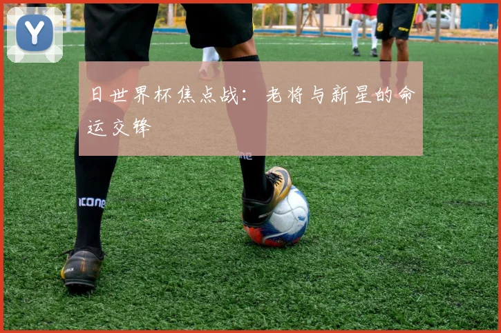 日世界杯焦点战：老将与新星的命运交锋
